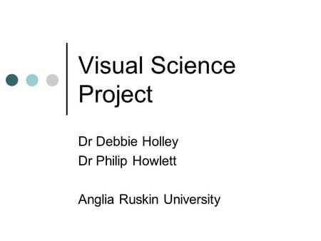 Visual Science Project Dr Debbie Holley Dr Philip Howlett Anglia Ruskin University.