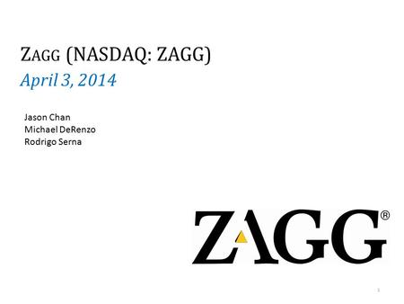 Z AGG (NASDAQ: ZAGG) April 3, 2014 1 Jason Chan Michael DeRenzo Rodrigo Serna.