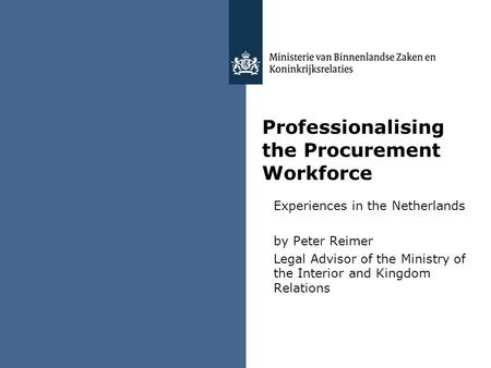 Professionalising the Procurement Workforce Experiences in the Netherlands by Peter Reimer Legal Advisor of the Ministry of the Interior and Kingdom Relations.