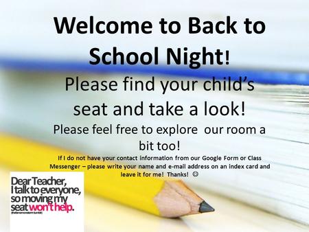 Welcome to Back to School Night ! Please find your child’s seat and take a look! Please feel free to explore our room a bit too! If I do not have your.