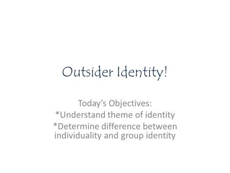 Outsider Identity! Today’s Objectives: *Understand theme of identity *Determine difference between individuality and group identity.