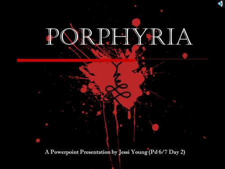 Porphyria A Powerpoint Presentation by Jessi Young (Pd 6/7 Day 2)