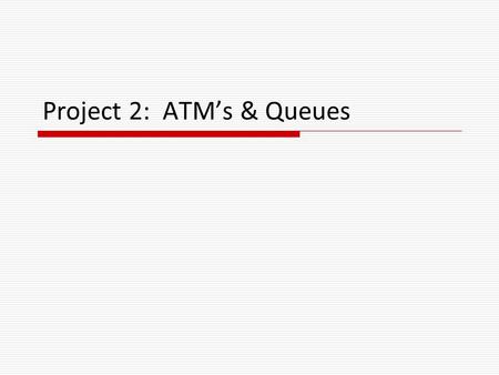 Project 2: ATM’s & Queues. ATM’s & Queues  Certain business situations require customers to wait in line for a service Examples:  Waiting to use an.