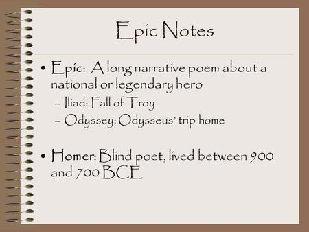 Epic Notes EpicEpic: A long narrative poem about a national or legendary hero –Iliad: Fall of Troy –Odyssey: Odysseus’ trip home HomerHomer: Blind poet,