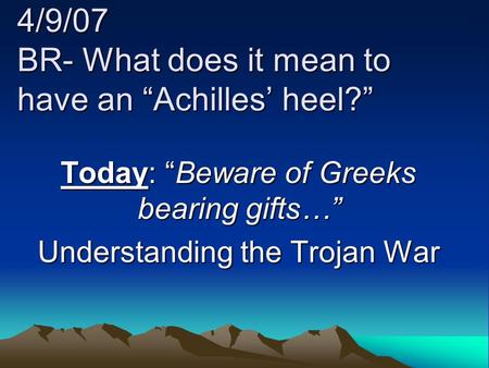 4/9/07 BR- What does it mean to have an “Achilles’ heel?” Today: “Beware of Greeks bearing gifts…” Understanding the Trojan War.