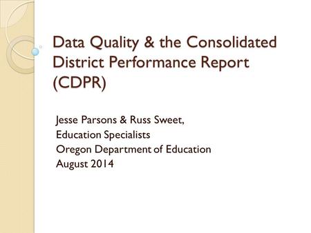 Data Quality & the Consolidated District Performance Report (CDPR) Jesse Parsons & Russ Sweet, Education Specialists Oregon Department of Education August.