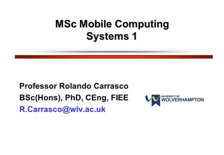 MSc Mobile Computing Systems 1 Professor Rolando Carrasco BSc(Hons), PhD, CEng, FIEE