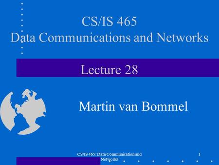 CS/IS 465: Data Communication and Networks 1 CS/IS 465 Data Communications and Networks Lecture 28 Martin van Bommel.