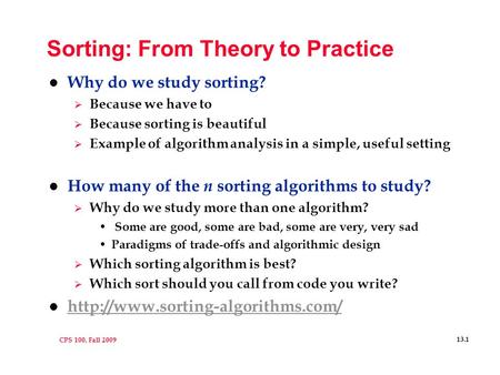 CPS 100, Fall 2009 13.1 Sorting: From Theory to Practice l Why do we study sorting?  Because we have to  Because sorting is beautiful  Example of algorithm.