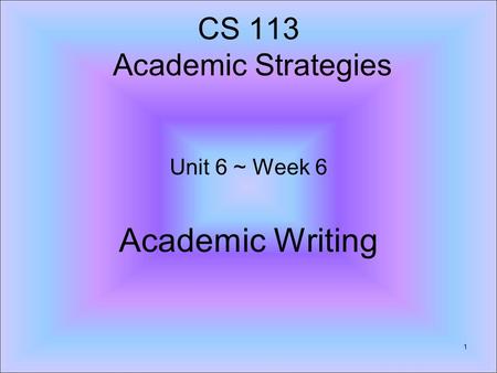 CS 113 Academic Strategies Unit 6 ~ Week 6 Academic Writing 1.