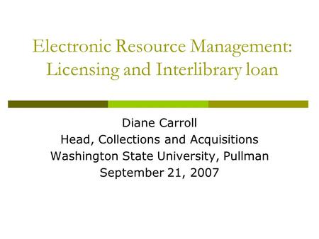 Electronic Resource Management: Licensing and Interlibrary loan Diane Carroll Head, Collections and Acquisitions Washington State University, Pullman September.