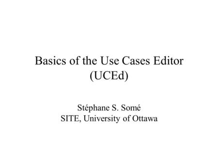 Basics of the Use Cases Editor (UCEd)‏ Stéphane S. Somé SITE, University of Ottawa.