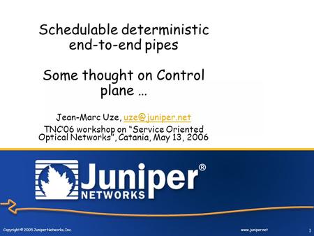 Copyright © 2005 Juniper Networks, Inc.  1 Schedulable deterministic end-to-end pipes Some thought on Control plane … Jean-Marc Uze,