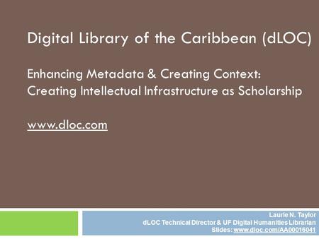 Digital Library of the Caribbean (dLOC) Enhancing Metadata & Creating Context: Creating Intellectual Infrastructure as Scholarship www.dloc.com Laurie.