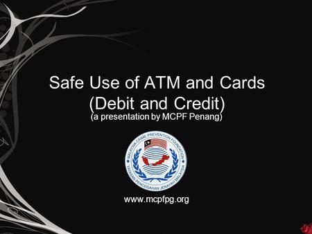 Safe Use of ATM and Cards (Debit and Credit) (a presentation by MCPF Penang) www.mcpfpg.org.