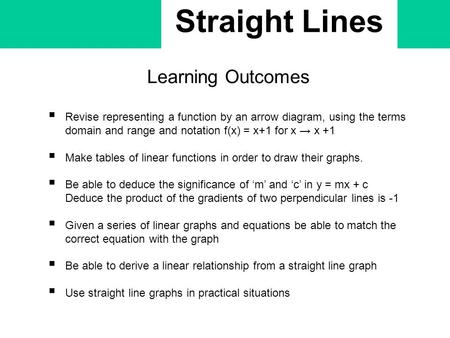 Straight Lines Learning Outcomes  Revise representing a function by an arrow diagram, using the terms domain and range and notation f(x) = x+1 for x →