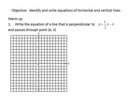 Objective: Identify and write equations of horizontal and vertical lines. Warm up 1.Write the equation of a line that is perpendicular to and passes through.