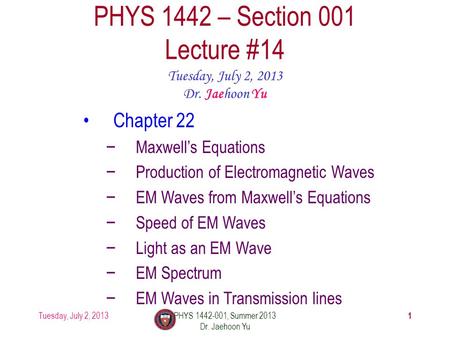 Tuesday, July 2, 2013PHYS 1442-001, Summer 2013 Dr. Jaehoon Yu 1 PHYS 1442 – Section 001 Lecture #14 Tuesday, July 2, 2013 Dr. Jaehoon Yu Chapter 22 −Maxwell’s.