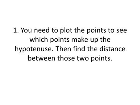 1. You need to plot the points to see which points make up the hypotenuse. Then find the distance between those two points.