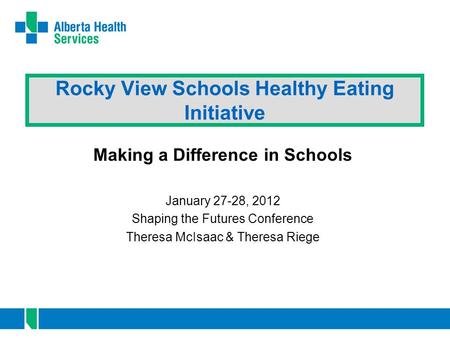 Rocky View Schools Healthy Eating Initiative Making a Difference in Schools January 27-28, 2012 Shaping the Futures Conference Theresa McIsaac & Theresa.