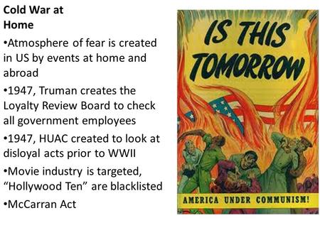 Cold War at Home Atmosphere of fear is created in US by events at home and abroad 1947, Truman creates the Loyalty Review Board to check all government.