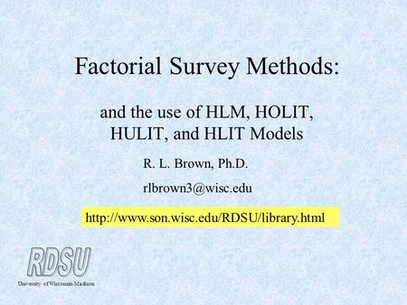 Factorial Survey Methods: and the use of HLM, HOLIT, HULIT, and HLIT Models R. L. Brown, Ph.D. University of Wisconsin-Madison