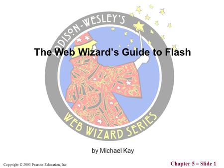 Copyright © 2003 Pearson Education, Inc. Chapter 5 – Slide 1 by Michael Kay The Web Wizard’s Guide to Flash.