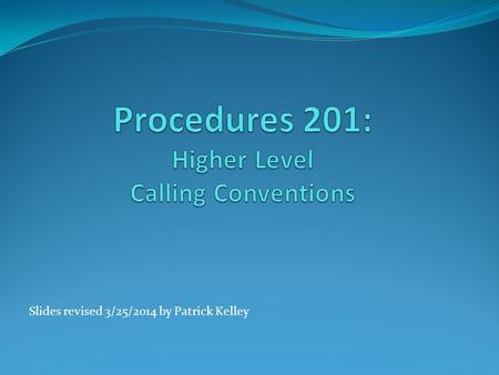 Slides revised 3/25/2014 by Patrick Kelley. 2 Procedures Higher Level languages have adopted a standard Referred to as C-style calling Uses the stack.