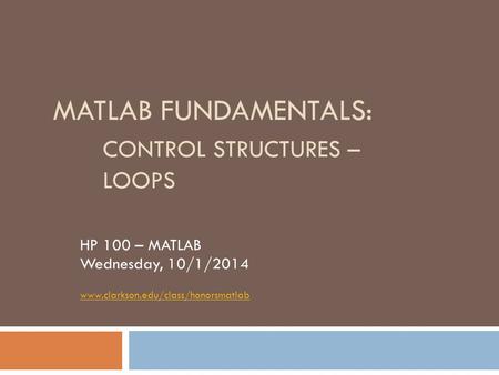 MATLAB FUNDAMENTALS: CONTROL STRUCTURES – LOOPS HP 100 – MATLAB Wednesday, 10/1/2014 www.clarkson.edu/class/honorsmatlab.