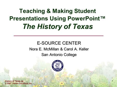 History of Texas, 4e © 2007, Harlan Davidson, Inc. 1 Teaching & Making Student Presentations Using PowerPoint™ The History of Texas E-SOURCE CENTER Nora.