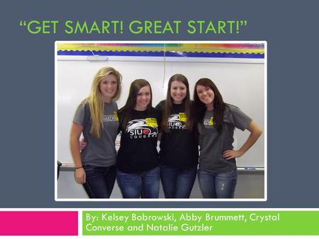 “GET SMART! GREAT START!” By: Kelsey Bobrowski, Abby Brummett, Crystal Converse and Natalie Gutzler.