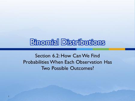 Section 6.2: How Can We Find Probabilities When Each Observation Has Two Possible Outcomes? 1.