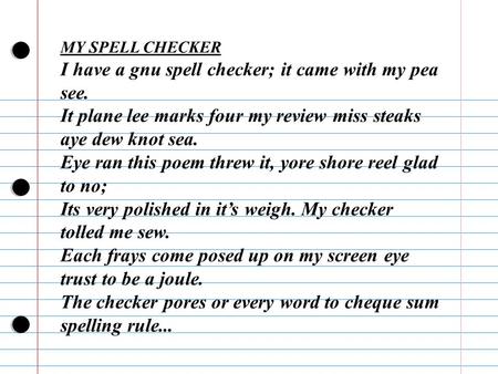 MY SPELL CHECKER I have a gnu spell checker; it came with my pea see. It plane lee marks four my review miss steaks aye dew knot sea. Eye ran this poem.