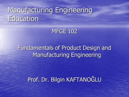 Manufacturing Engineering Education MFGE 102 Fundamentals of Product Design and Manufacturing Engineering Prof. Dr. Bilgin KAFTANOĞLU.