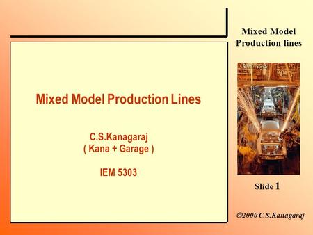 Slide 1 Mixed Model Production lines  2000 C.S.Kanagaraj Mixed Model Production Lines C.S.Kanagaraj ( Kana + Garage ) IEM 5303.