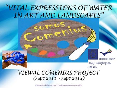 “ VITAL EXPRESSIONS OF WATER IN ART AND LANDSCAPES” VIEWAL COMENIUS PROJECT (Sept 2011 – Sept 2013) Natalia Archilla Herrero – Leading Project Coordinator.