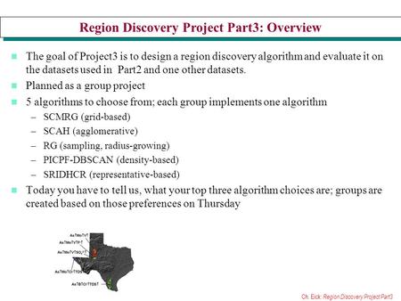 Ch. Eick: Region Discovery Project Part3 Region Discovery Project Part3: Overview The goal of Project3 is to design a region discovery algorithm and evaluate.