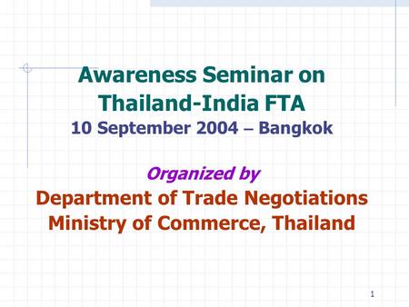 1 Awareness Seminar on Thailand-India FTA 10 September 2004 – Bangkok Organized by Department of Trade Negotiations Ministry of Commerce, Thailand.