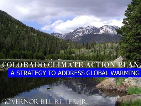 COLORADO CLIMATE ACTION PLAN A STRATEGY TO ADDRESS GLOBAL WARMING Governor Bill Ritter, Jr.