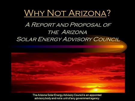 The Arizona Solar Energy Advisory Council is an appointed advisory body and not a unit of any government agency Why Not Arizona? A Report and Proposal.