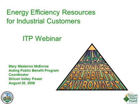 1 Mary Medeiros McEnroe Acting Public Benefit Program Coordinator Silicon Valley Power August 20, 2008 Energy Efficiency Resources for Industrial Customers.