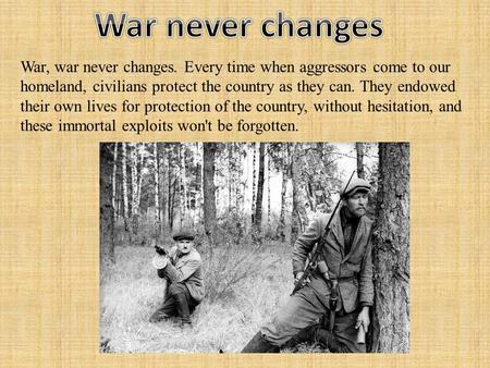 War, war never changes. Every time when aggressors come to our homeland, civilians protect the country as they can. They endowed their own lives for protection.