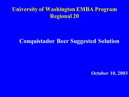 University of Washington EMBA Program Regional 20 Conquistador Beer Suggested Solution October 10, 2003.