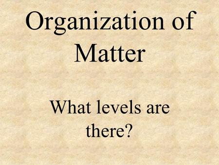 Organization of Matter What levels are there? Sub-atomic Particles: Make up atoms Ex.Quarks, Leptons make up Electrons, Neutrons, Protons Levels of Organization.