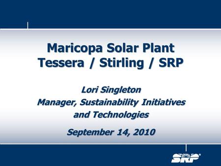 Lori Singleton Manager, Sustainability Initiatives and Technologies September 14, 2010 Maricopa Solar Plant Tessera / Stirling / SRP.