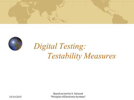 10/14/2015 Based on text by S. Mourad Priciples of Electronic Systems Digital Testing: Testability Measures.