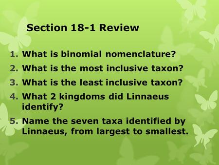 Section 18-1 Review 1.What is binomial nomenclature? 2.What is the most inclusive taxon? 3.What is the least inclusive taxon? 4.What 2 kingdoms did Linnaeus.