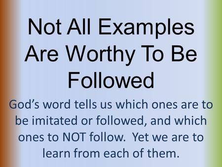 Not All Examples Are Worthy To Be Followed God’s word tells us which ones are to be imitated or followed, and which ones to NOT follow. Yet we are to learn.