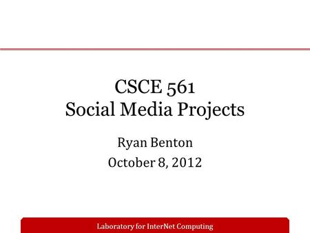 Laboratory for InterNet Computing CSCE 561 Social Media Projects Ryan Benton October 8, 2012.