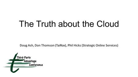 The Truth about the Cloud Doug Ash, Don Thomson (TaiRox), Phil Hicks (Strategic Online Services)